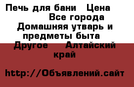 Печь для бани › Цена ­ 15 000 - Все города Домашняя утварь и предметы быта » Другое   . Алтайский край